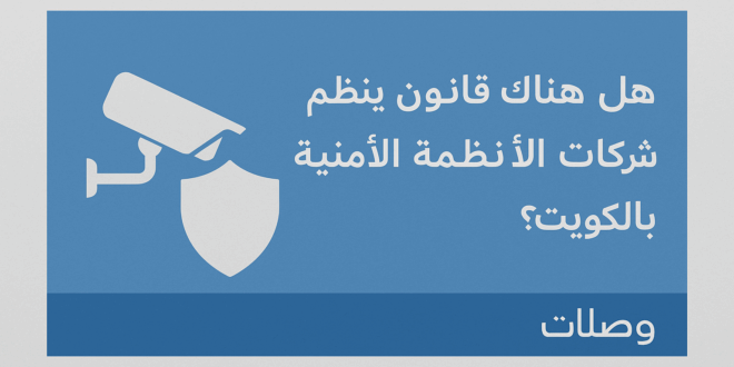هل هناك قانون ينظم عمل شركات الأنظمة الأمنية بالكويت؟